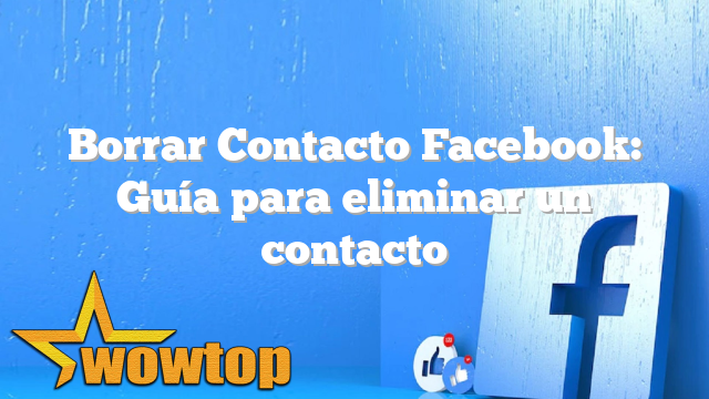 Borrar Contacto Facebook: Guía para eliminar un contacto