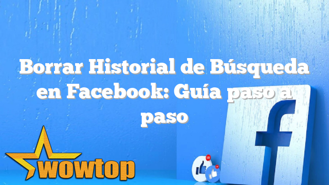 Borrar Historial de Búsqueda en Facebook: Guía paso a paso