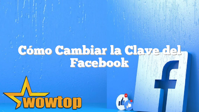 Cómo Cambiar la Clave del Facebook