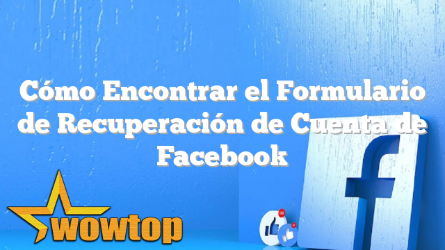 Cómo Encontrar el Formulario de Recuperación de Cuenta de Facebook
