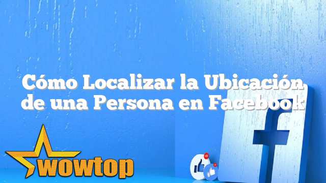 Cómo Localizar la Ubicación de una Persona en Facebook