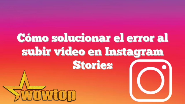 Cómo solucionar el error al subir vídeo en Instagram Stories