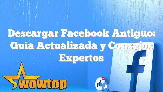 Descargar Facebook Antiguo: Guía Actualizada y Consejos Expertos