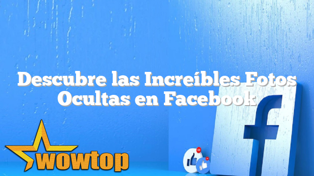 Descubre las Increíbles Fotos Ocultas en Facebook