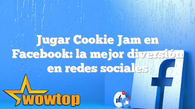 Jugar Cookie Jam en Facebook: la mejor diversión en redes sociales