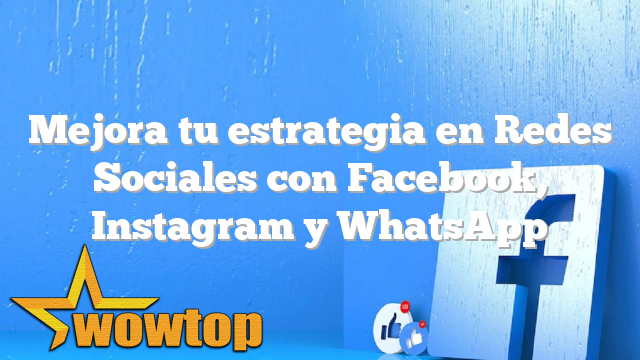Mejora tu estrategia en Redes Sociales con Facebook, Instagram y WhatsApp
