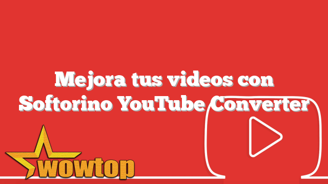 Mejora tus videos con Softorino YouTube Converter