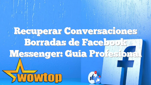 Recuperar Conversaciones Borradas de Facebook Messenger: Guía Profesional