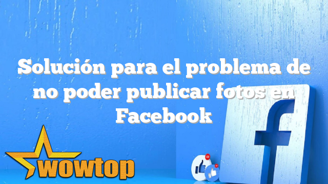 Solución para el problema de no poder publicar fotos en Facebook