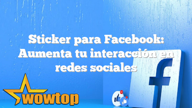 Sticker para Facebook: Aumenta tu interacción en redes sociales
