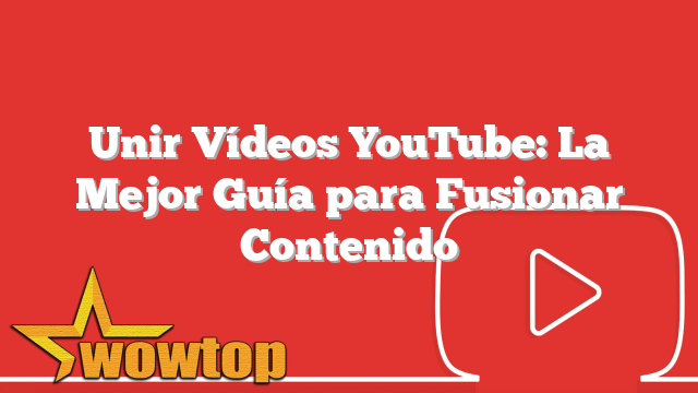 Unir Vídeos YouTube: La Mejor Guía para Fusionar Contenido